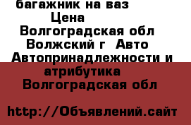 багажник на ваз 01-07 › Цена ­ 1 500 - Волгоградская обл., Волжский г. Авто » Автопринадлежности и атрибутика   . Волгоградская обл.